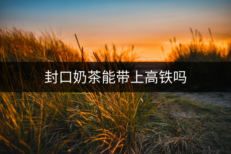 封口奶茶能帶上高鐵嗎 封口奶茶能帶上高鐵嗎