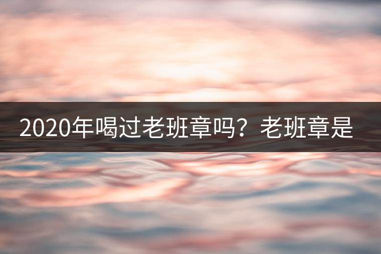 2020年喝過老班章嗎？老班章是什么味道？-易武中聘號(hào)