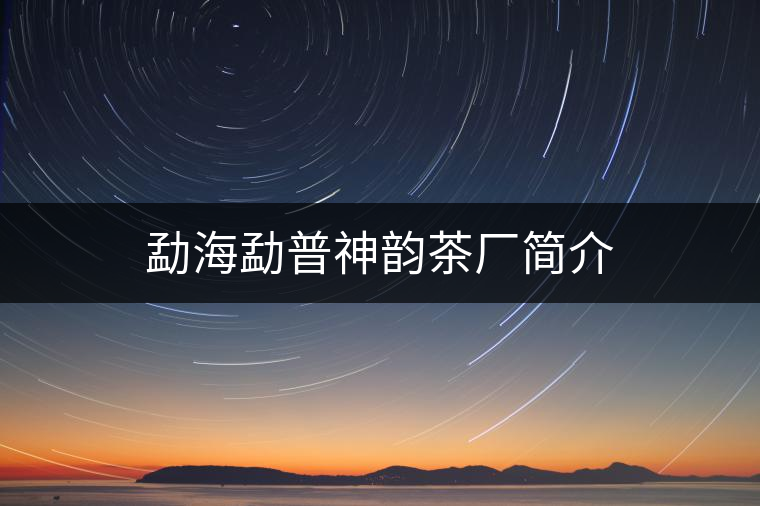 勐海勐普神韻茶廠(chǎng)簡(jiǎn)介