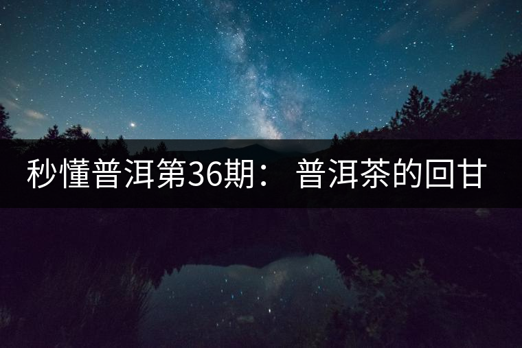 秒懂普洱第36期： 普洱茶的回甘是怎么回事？