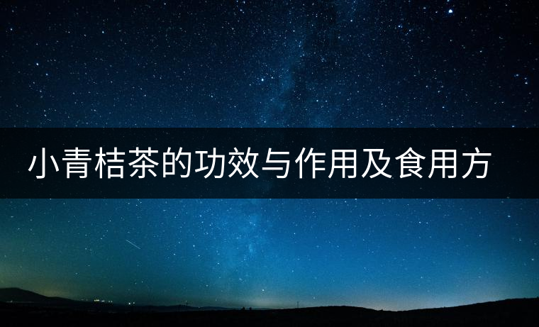 小青桔茶的功效與作用及食用方法 小青桔茶的功效與作用及食用方法
