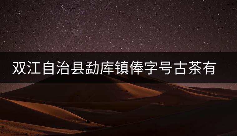 雙江自治縣勐庫鎮(zhèn)俸字號古茶有限公司簡介