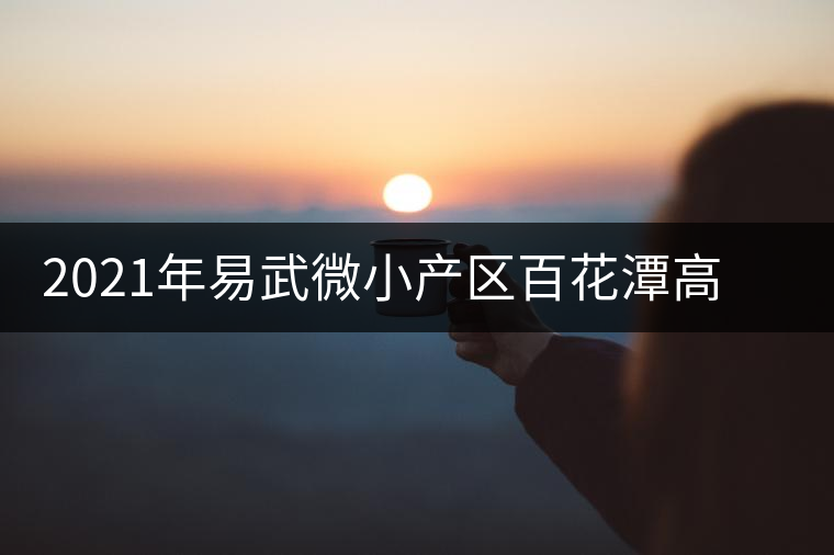 2021年易武微小產(chǎn)區(qū)百花潭高桿古樹春茶價格