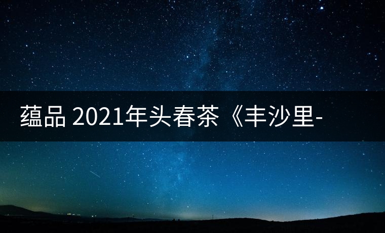 蘊(yùn)品 2021年頭春茶《豐沙里-異域迷香》古樹(shù)普洱生茶 是外國(guó)茶嗎？
