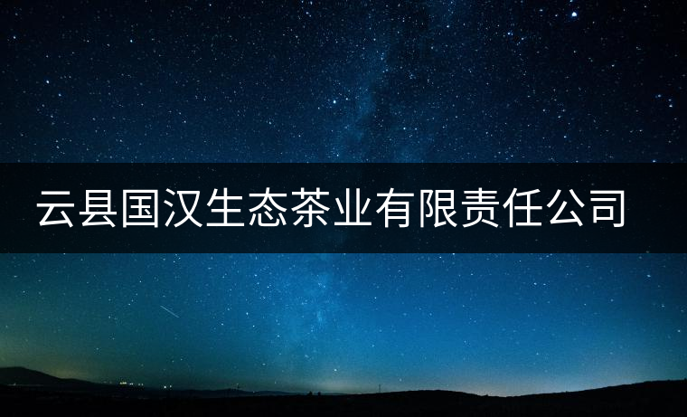 云縣國漢生態(tài)茶業(yè)有限責(zé)任公司簡介 云縣國漢生態(tài)茶業(yè)有限責(zé)任公司簡介
