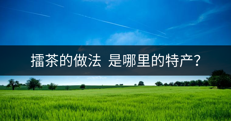 擂茶的做法  是哪里的特產(chǎn)？