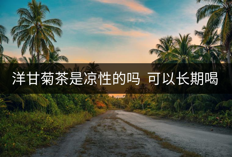 洋甘菊茶是涼性的嗎  可以長(zhǎng)期喝嗎？