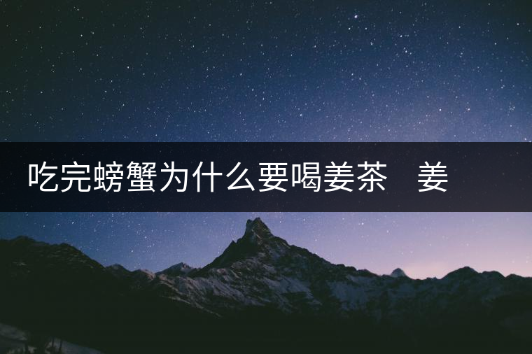 吃完螃蟹為什么要喝姜茶 姜茶能天天喝嗎 吃完螃蟹為什么要喝姜茶 姜茶能天天喝嗎