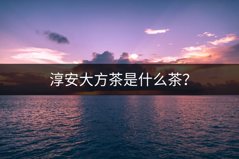 淳安大方茶是什么茶？