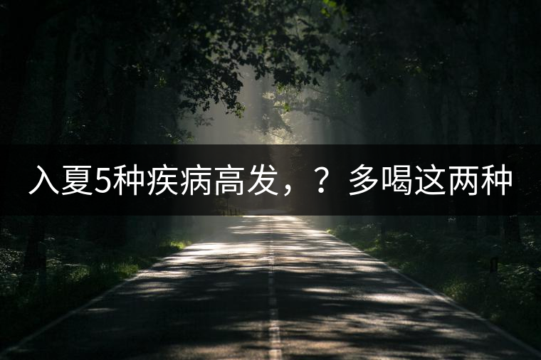 入夏5種疾病高發(fā)，？多喝這兩種茶！