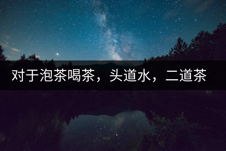 對于泡茶喝茶，頭道水，二道茶，三道四道是精華