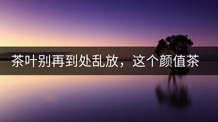 茶葉別再到處亂放，這個(gè)顏值茶葉罐讓好茶有個(gè)家！