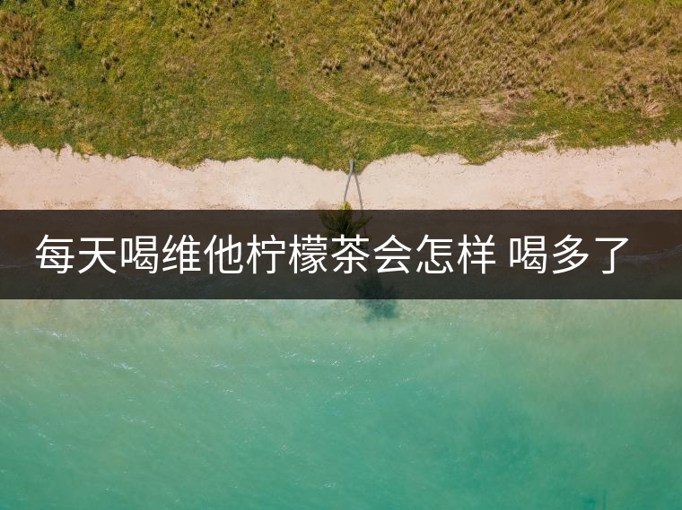 每天喝維他檸檬茶會怎樣 喝多了有害嗎 每天喝維他檸檬茶會怎樣 喝多了有害嗎