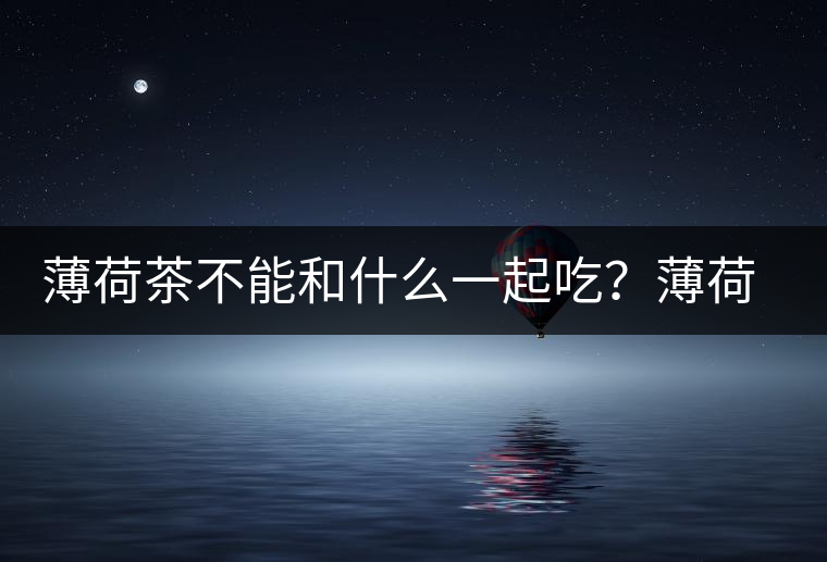 薄荷茶不能和什么一起吃？薄荷茶的適宜搭配