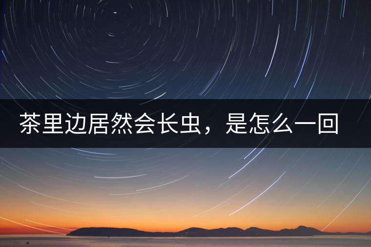茶里邊居然會(huì)長(zhǎng)蟲(chóng)，是怎么一回事呢？