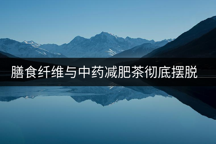 膳食纖維與中藥減肥茶徹底擺脫減肥反彈 膳食纖維與中藥減肥茶徹底擺脫減肥反彈