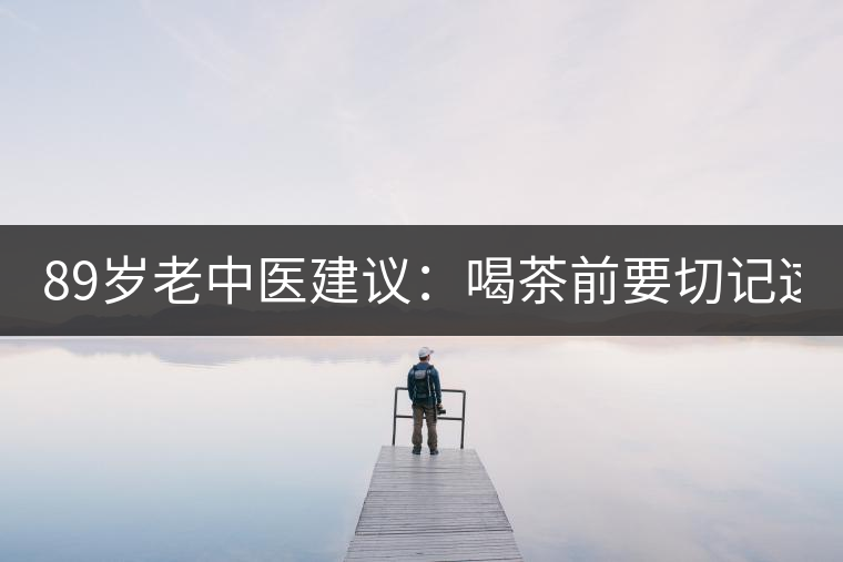 89歲老中醫(yī)建議：喝茶前要切記這2個字！