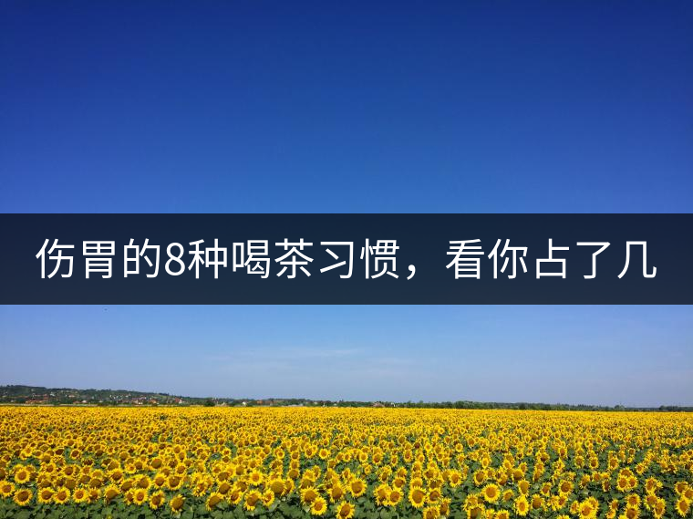 傷胃的8種喝茶習(xí)慣，看你占了幾條？