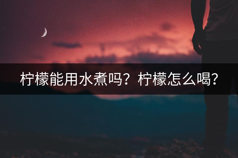 檸檬能用水煮嗎？檸檬怎么喝？