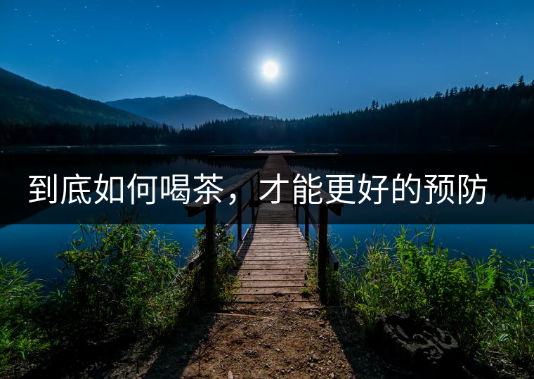 到底如何喝茶，才能更好的預(yù)防老年癡呆呢？