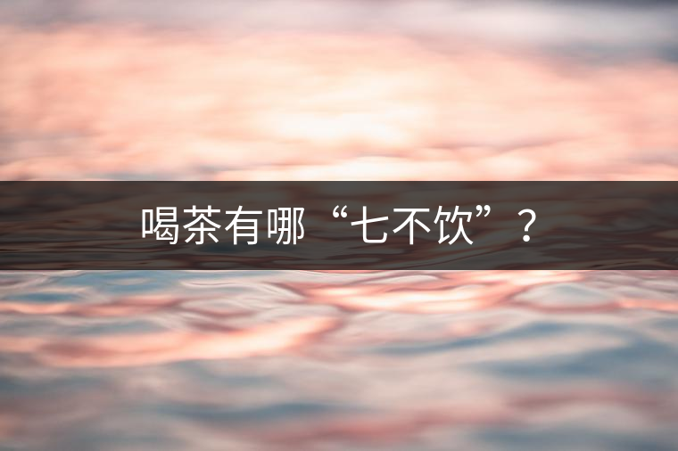 喝茶有哪“七不飲”？