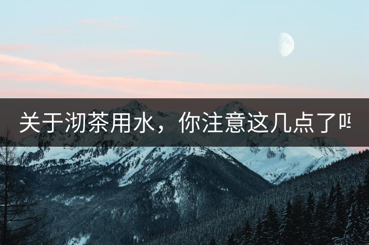 關(guān)于沏茶用水，你注意這幾點(diǎn)了嗎？