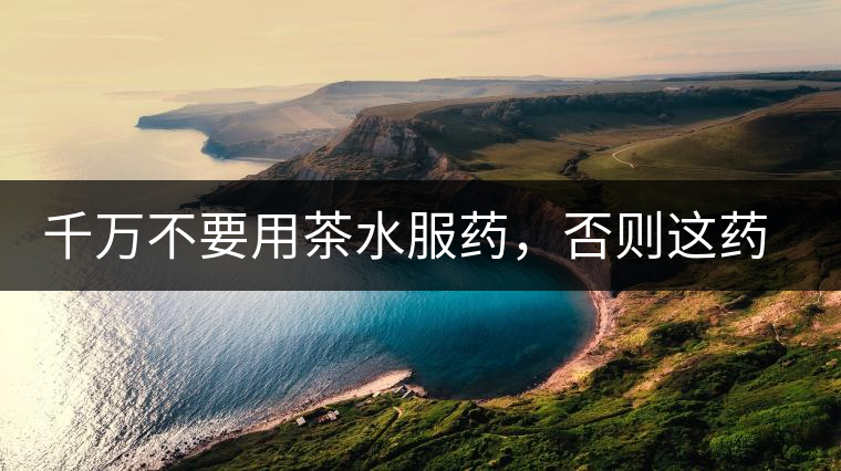 千萬(wàn)不要用茶水服藥，否則這藥就白吃了