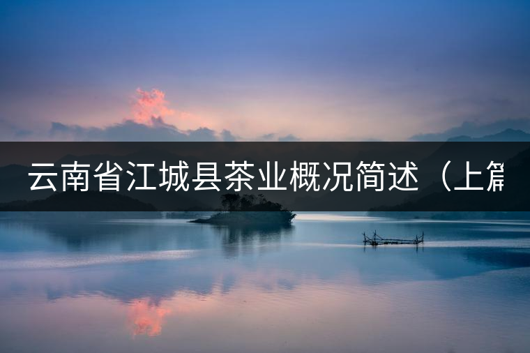 云南省江城縣茶業(yè)概況簡(jiǎn)述(上篇) 云南省江城縣茶業(yè)概況簡(jiǎn)述(上篇)