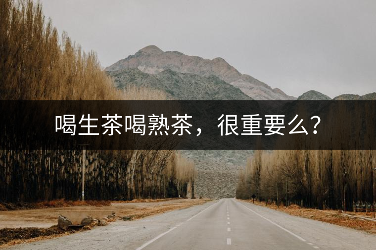 喝生茶喝熟茶，很重要么？