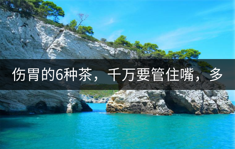 傷胃的6種茶，千萬要管住嘴，多喝一口都致害！