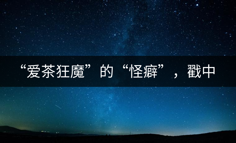 “愛(ài)茶狂魔”的“怪癖”，戳中你了嗎？