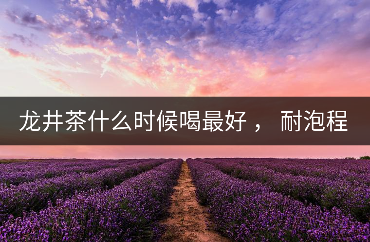龍井茶什么時候喝最好 ， 耐泡程度怎么樣？