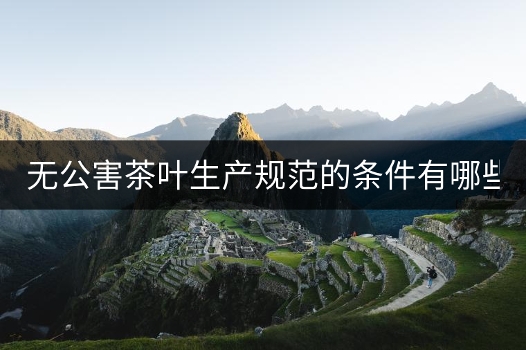無公害茶葉生產規(guī)范的條件有哪些？（上篇）