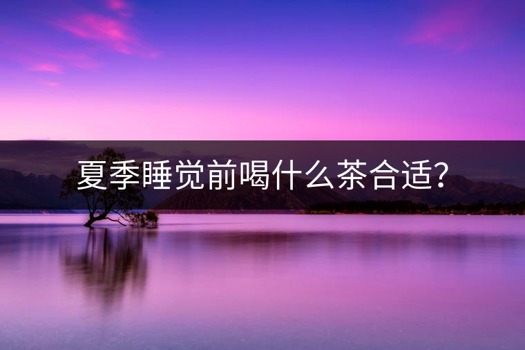 夏季睡覺(jué)前喝什么茶合適？