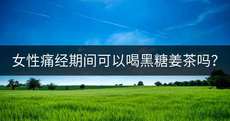 女性痛經(jīng)期間可以喝黑糖姜茶嗎？