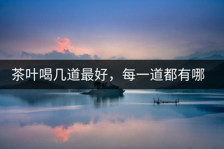 茶葉喝幾道最好，每一道都有哪些特點？