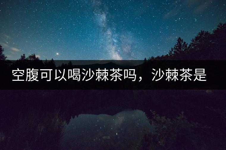 空腹可以喝沙棘茶嗎，沙棘茶是溫性還是涼性？