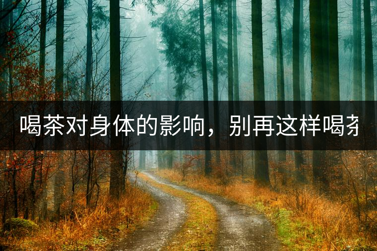 喝茶對(duì)身體的影響，別再這樣喝茶了！