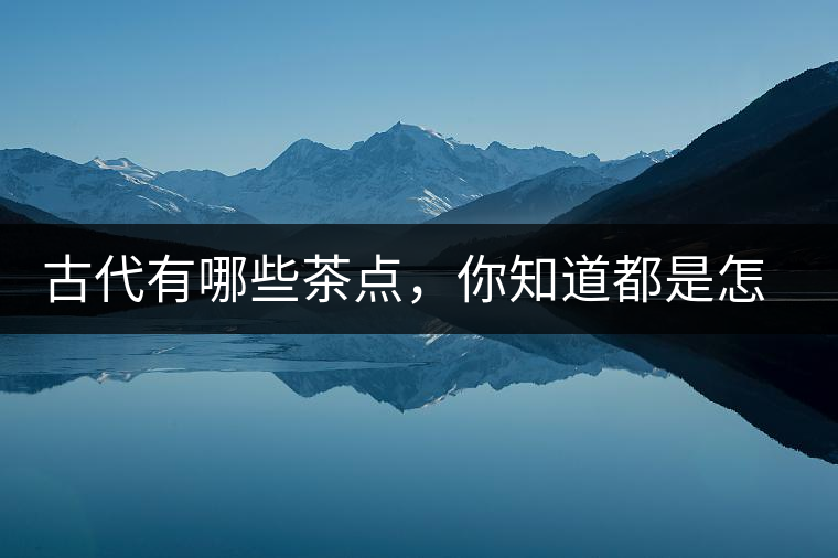古代有哪些茶點，你知道都是怎么制作的嗎？