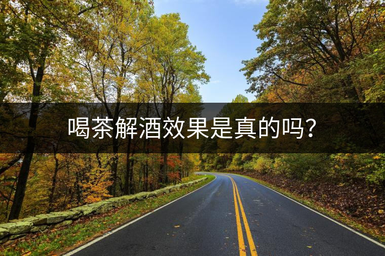 喝茶解酒效果是真的嗎？