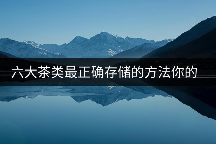 六大茶類最正確存儲(chǔ)的方法你的茶葉儲(chǔ)存對(duì)了嗎？