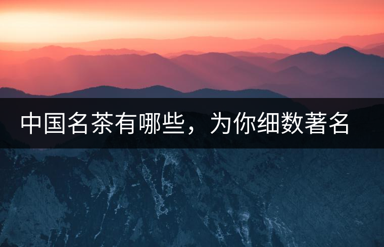 中國名茶有哪些，為你細數(shù)著名茶葉產(chǎn)地