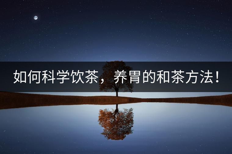 如何科學(xué)飲茶，養(yǎng)胃的和茶方法！