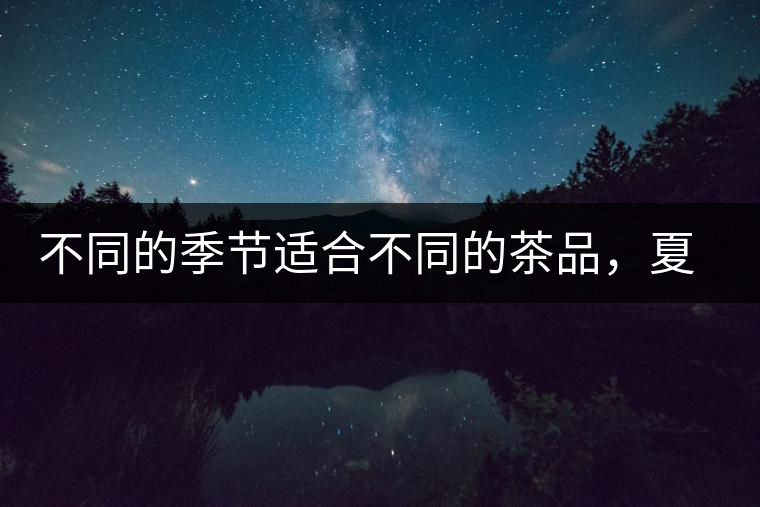 不同的季節(jié)適合不同的茶品，夏天更適合哪種茶品？