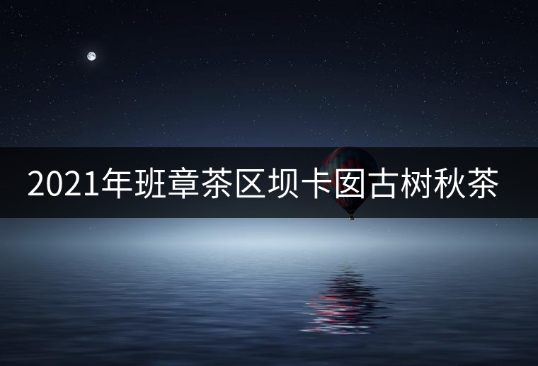 2021年班章茶區(qū)壩卡囡古樹秋茶特點(diǎn)？