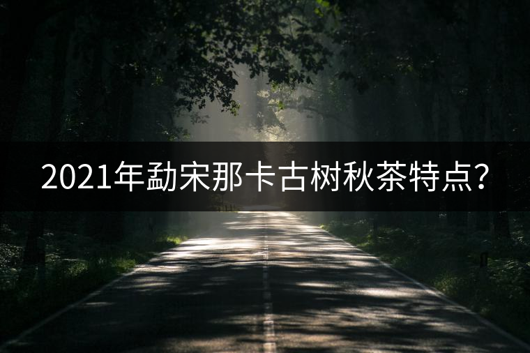 2021年勐宋那卡古樹秋茶特點(diǎn)？