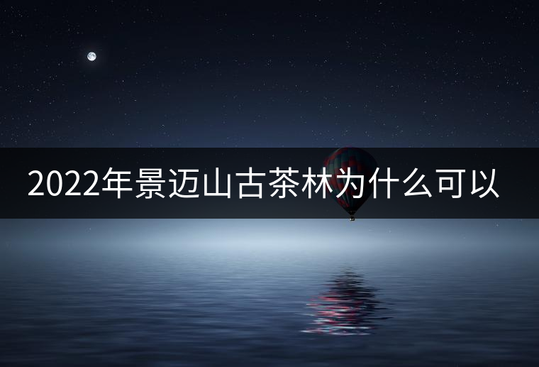 2022年景邁山古茶林為什么可以申遺？