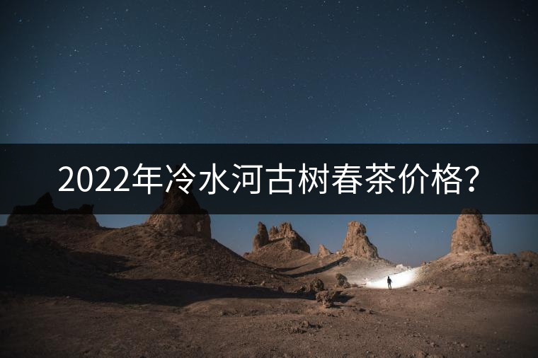 2022年冷水河古樹春茶價格？