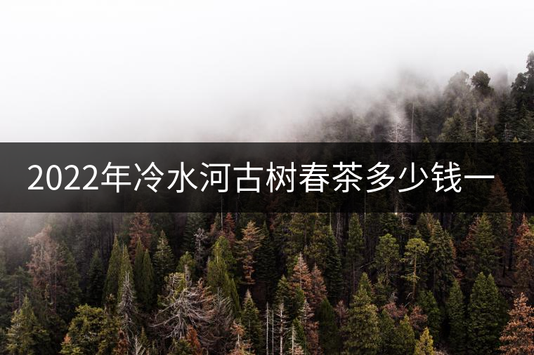 2022年冷水河古樹春茶多少錢一公斤？