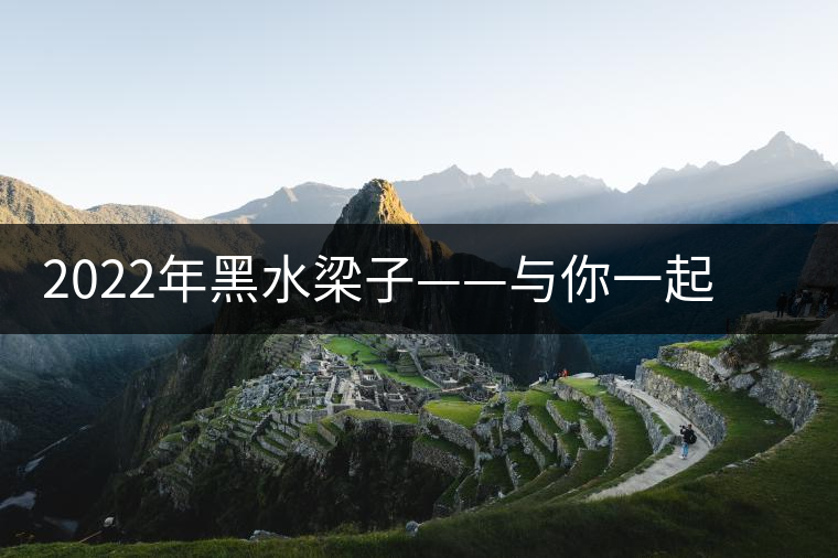 2022年黑水梁子——與你一起，走進(jìn)茶馬古道的源頭